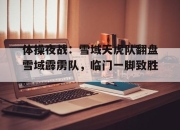 问鼎-关于体操夜战：雪域天虎队翻盘雪域霹雳队，临门一脚致胜。的信息