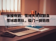 问鼎-关于体操夜战：雪域天虎队翻盘雪域霹雳队，临门一脚致胜。的信息