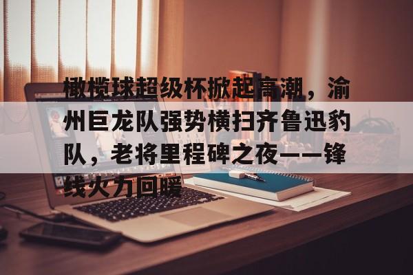 橄榄球超级杯掀起高潮，渝州巨龙队强势横扫齐鲁迅豹队，老将里程碑之夜——锋线火力回暖(橄榄球运动员撞击力量)